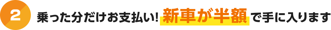 乗った分だけお支払い！新車が半額で手に入ります.