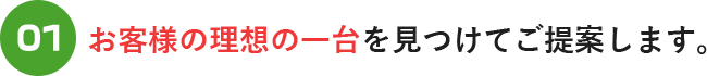 お客様の理想の一台を見つけてご提案します。