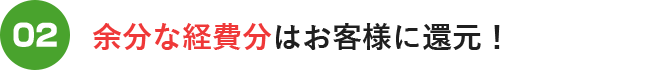 余分な経費はお客様に還元！